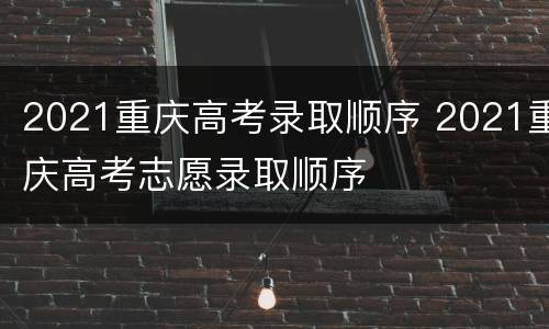 2021重庆高考录取顺序 2021重庆高考志愿录取顺序