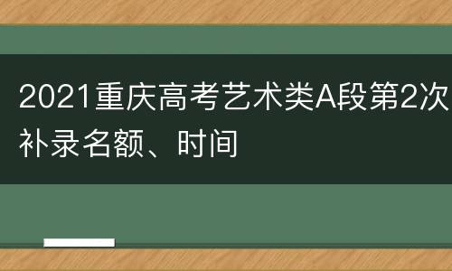 2021重庆高考艺术类A段第2次补录名额、时间