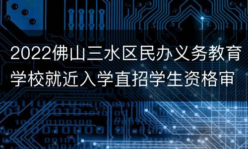 2022佛山三水区民办义务教育学校就近入学直招学生资格审核结果