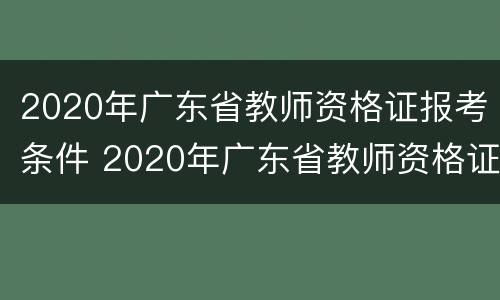 2020年广东省教师资格证报考条件 2020年广东省教师资格证报考条件及要求