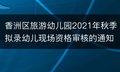 香洲区旅游幼儿园2021年秋季拟录幼儿现场资格审核的通知