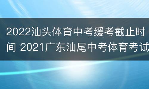 2022汕头体育中考缓考截止时间 2021广东汕尾中考体育考试时间