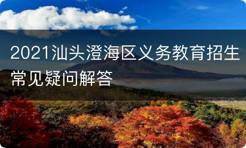 2021汕头澄海区义务教育招生常见疑问解答