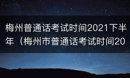 梅州普通话考试时间2021下半年（梅州市普通话考试时间2021年上半年）