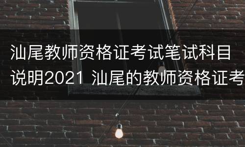 汕尾教师资格证考试笔试科目说明2021 汕尾的教师资格证考试地点