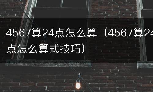 4567算24点怎么算（4567算24点怎么算式技巧）