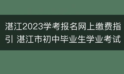 湛江2023学考报名网上缴费指引 湛江市初中毕业生学业考试报名