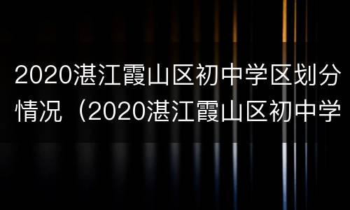 2020湛江霞山区初中学区划分情况（2020湛江霞山区初中学区划分情况表）