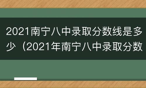 2021南宁八中录取分数线是多少（2021年南宁八中录取分数线）