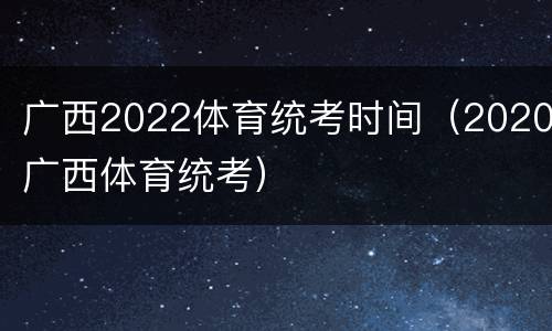 广西2022体育统考时间（2020广西体育统考）