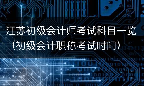 江苏初级会计师考试科目一览（初级会计职称考试时间）