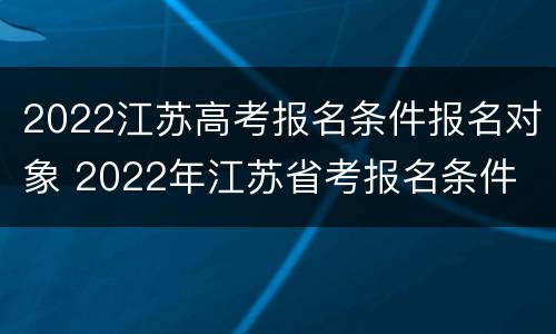2022江苏高考报名条件报名对象 2022年江苏省考报名条件