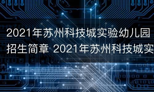2021年苏州科技城实验幼儿园招生简章 2021年苏州科技城实验幼儿园招生简章电话