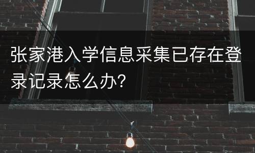 张家港入学信息采集已存在登录记录怎么办？