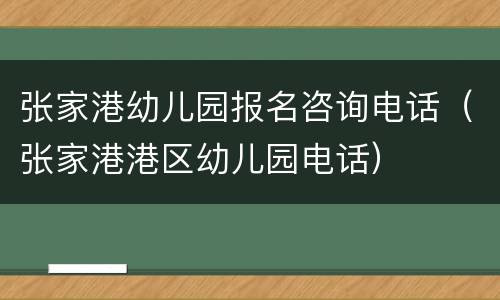 张家港幼儿园报名咨询电话（张家港港区幼儿园电话）