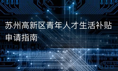 苏州高新区青年人才生活补贴申请指南