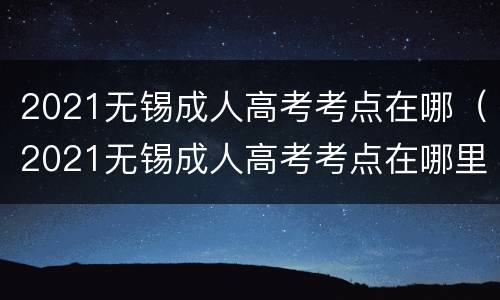2021无锡成人高考考点在哪（2021无锡成人高考考点在哪里）