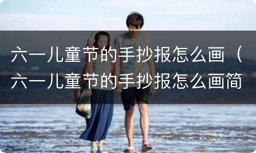 六一儿童节的手抄报怎么画（六一儿童节的手抄报怎么画简单又好看）
