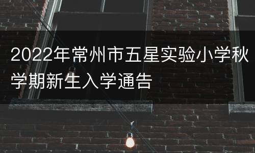 2022年常州市五星实验小学秋学期新生入学通告