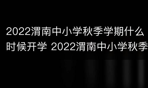 2022渭南中小学秋季学期什么时候开学 2022渭南中小学秋季学期什么时候开学呢