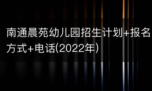 南通晨苑幼儿园招生计划+报名方式+电话(2022年)