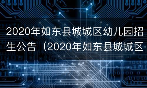 2020年如东县城城区幼儿园招生公告（2020年如东县城城区幼儿园招生公告图片）