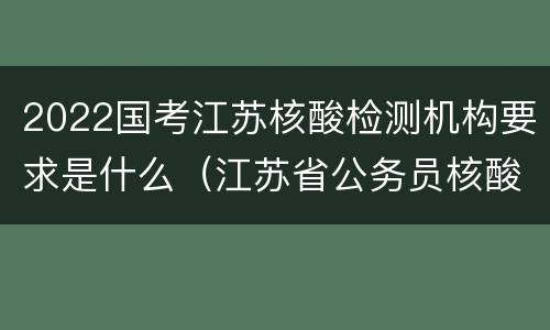 2022国考江苏核酸检测机构要求是什么（江苏省公务员核酸检测）