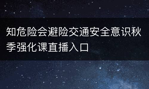 知危险会避险交通安全意识秋季强化课直播入口
