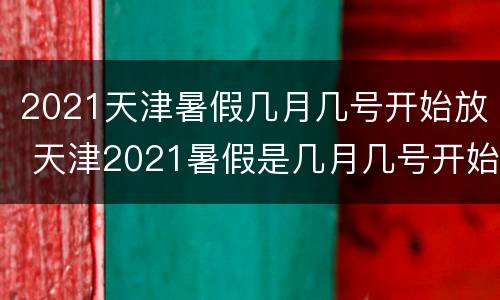 2021天津暑假几月几号开始放 天津2021暑假是几月几号开始放