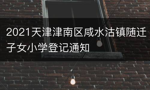 2021天津津南区咸水沽镇随迁子女小学登记通知