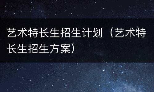 艺术特长生招生计划（艺术特长生招生方案）