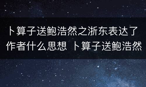 卜算子送鲍浩然之浙东表达了作者什么思想 卜算子送鲍浩然之浙东的思想感情