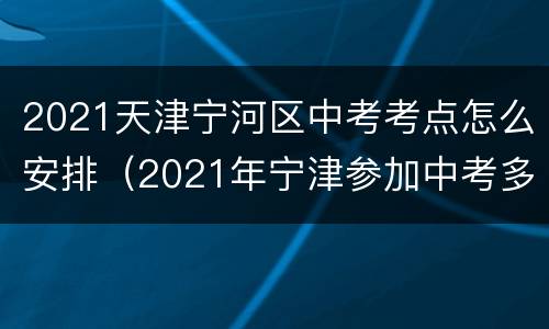 2021天津宁河区中考考点怎么安排（2021年宁津参加中考多少人）