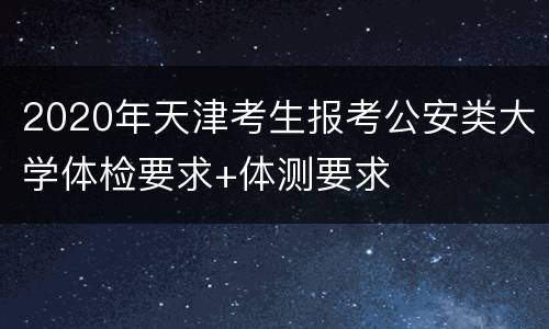 2020年天津考生报考公安类大学体检要求+体测要求