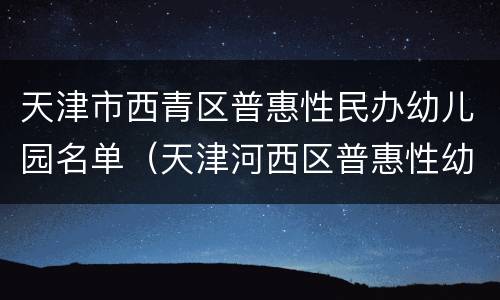 天津市西青区普惠性民办幼儿园名单（天津河西区普惠性幼儿园名单）