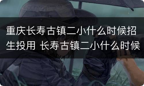 重庆长寿古镇二小什么时候招生投用 长寿古镇二小什么时候能建好