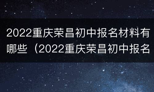 2022重庆荣昌初中报名材料有哪些（2022重庆荣昌初中报名材料有哪些呢）
