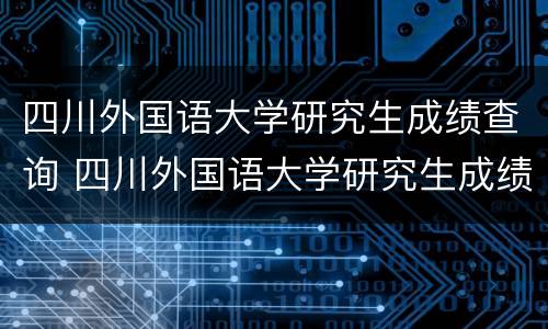 四川外国语大学研究生成绩查询 四川外国语大学研究生成绩查询入口