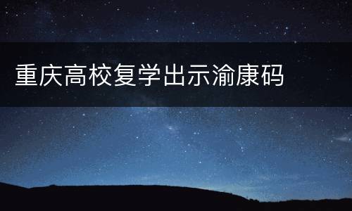 重庆高校复学出示渝康码