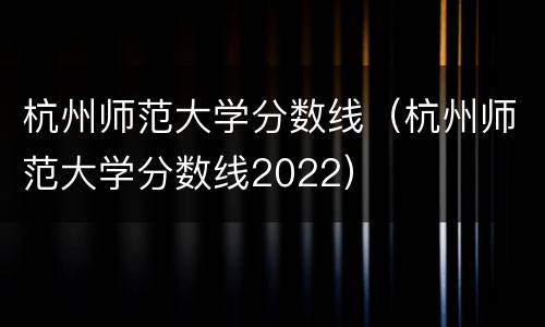 杭州师范大学分数线（杭州师范大学分数线2022）