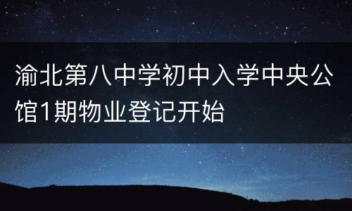 渝北第八中学初中入学中央公馆1期物业登记开始