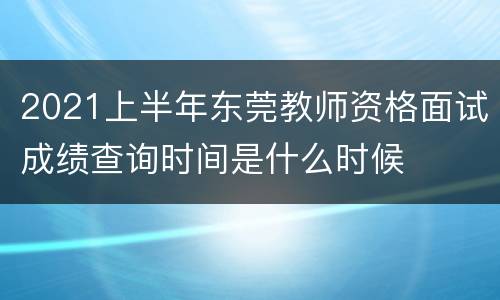 2021上半年东莞教师资格面试成绩查询时间是什么时候