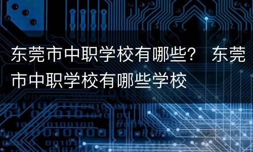 东莞市中职学校有哪些？ 东莞市中职学校有哪些学校