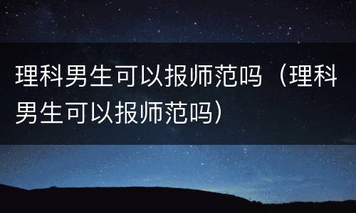 理科男生可以报师范吗（理科男生可以报师范吗）