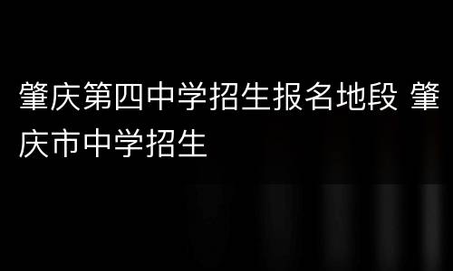 肇庆第四中学招生报名地段 肇庆市中学招生