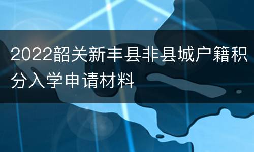 2022韶关新丰县非县城户籍积分入学申请材料