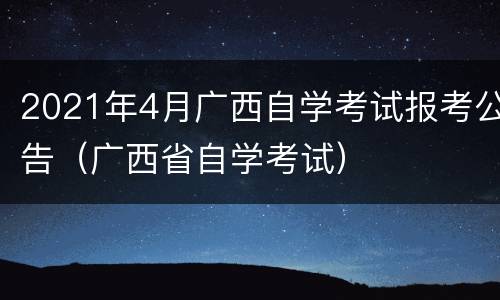 2021年4月广西自学考试报考公告（广西省自学考试）