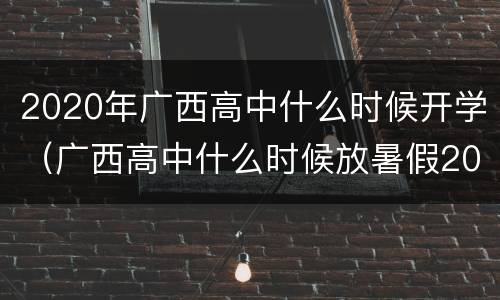 2020年广西高中什么时候开学（广西高中什么时候放暑假2020）