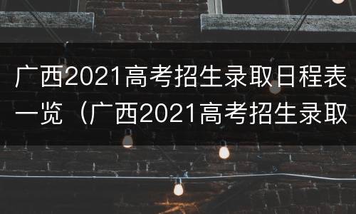 广西2021高考招生录取日程表一览（广西2021高考招生录取日程表一览图片）