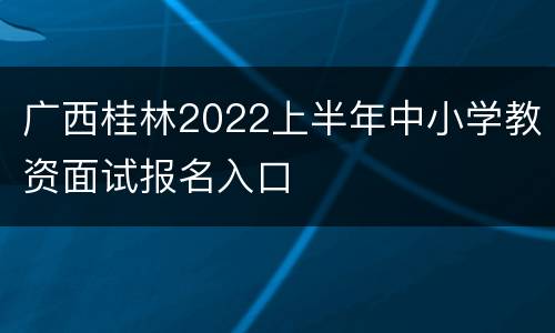 广西桂林2022上半年中小学教资面试报名入口